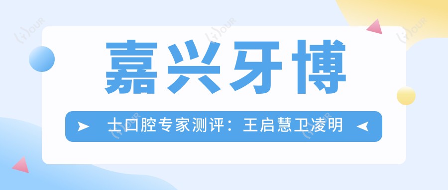 嘉兴牙博士口腔医生测评:王启慧卫凌明贺劲超,隐形矫正全口种植技术精细