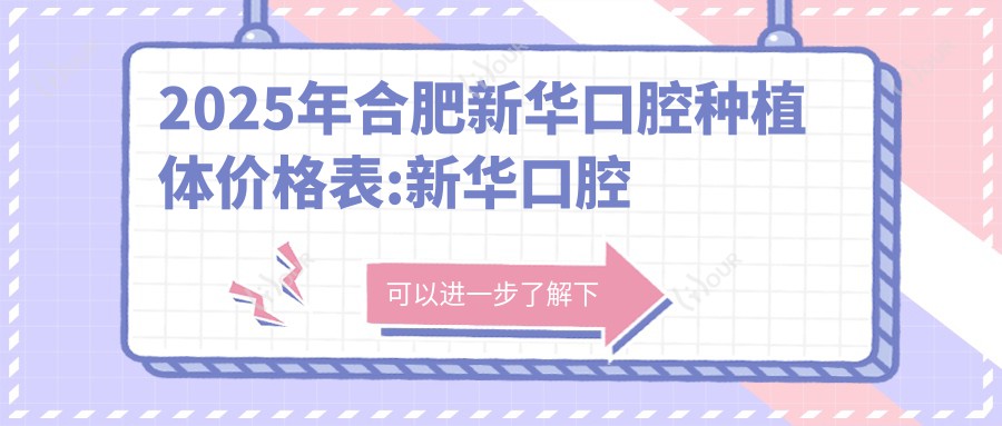2025年合肥新华口腔种植体价格表:新华口腔种植体4790+威高WeGo种植体3.8k+创英种植体4.3k+莱顿BLB种植体4k+