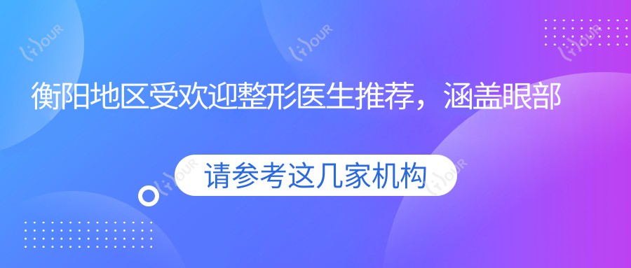 衡阳地区受欢迎整形医生推荐,涵盖眼部鼻部整形及抗衰老医生名单