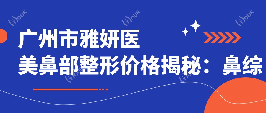 广州市雅妍医美鼻部整形价格揭秘：鼻综合2W+ 玻尿酸隆鼻8K+ 肋软骨隆鼻3W+