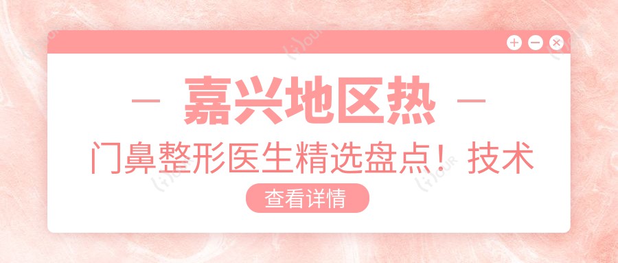 嘉兴地区热门鼻整形医生精选盘点！技术口碑双重赞誉！医生推荐新篇