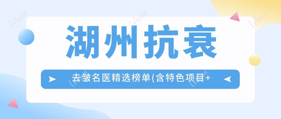 湖州抗衰去皱名医精选榜单(含特色项目+机构)_皮肤美容优选