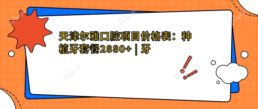 天津尔雅口腔项目价格表:种植牙套餐2880+ | 牙齿矫正实惠4999+ | 洁牙服务168+