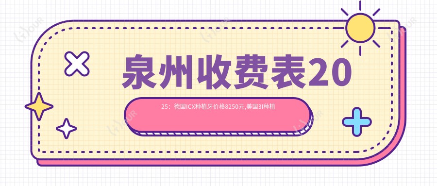 泉州收费表2025:德国ICX种植牙价格8250元,美国3I种植牙11000元起