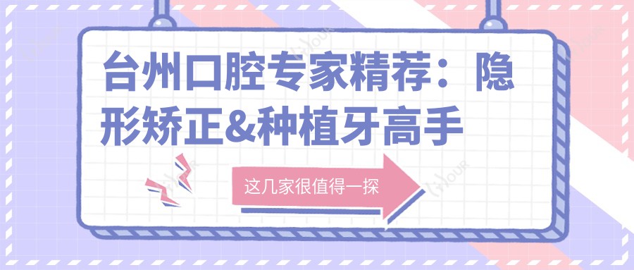 台州口腔医生精荐：隐形矫正&种植牙高手云集，技术精细，口碑载道，速览！