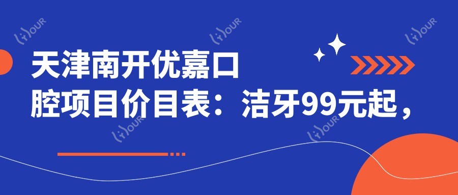 天津南开优嘉口腔项目价目表：洁牙99元起，矫正8000元起，种植牙1.2W元起