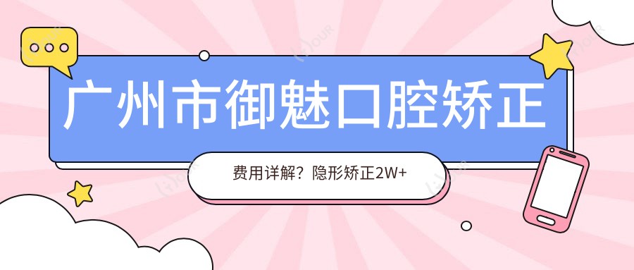 广州市御魅口腔矫正费用详解?隐形矫正2W+ 传统托槽1.5W+ 牙齿美白3K+