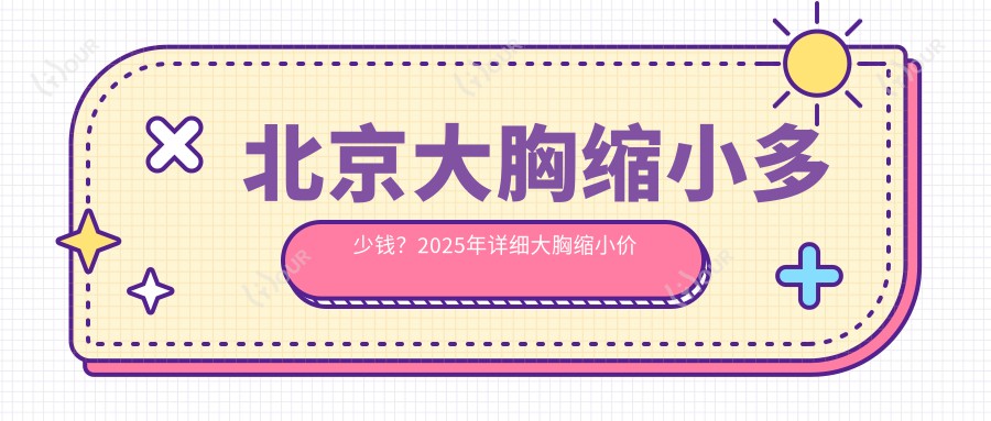 北京大胸缩小多少钱?2025年详细大胸缩小价格表