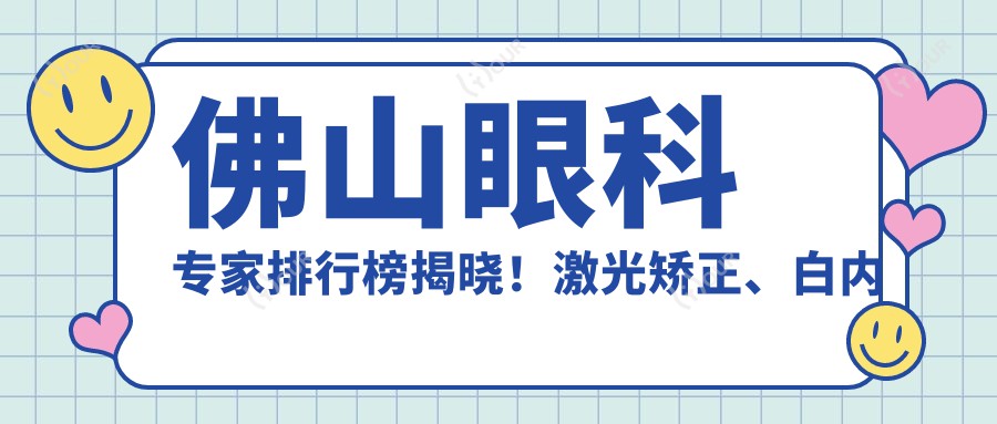 佛山眼科医生排行榜揭晓！激光矫正、白内障等眼部项目精通，医院地址全包含！