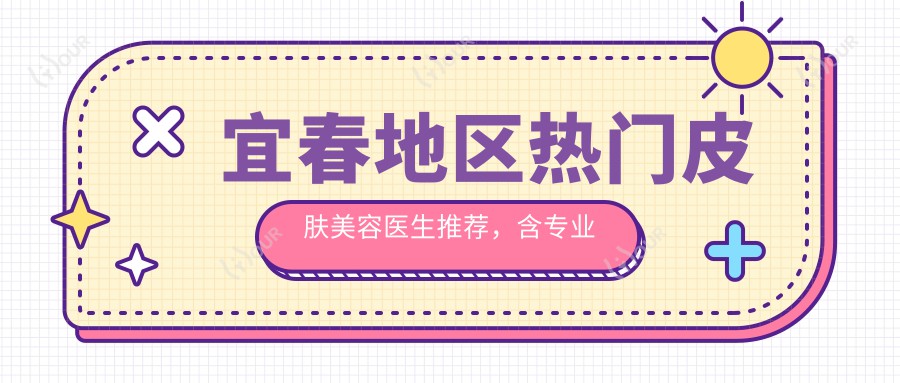 宜春地区热门皮肤美容医生推荐,含皮肤治疗及抗衰老方案