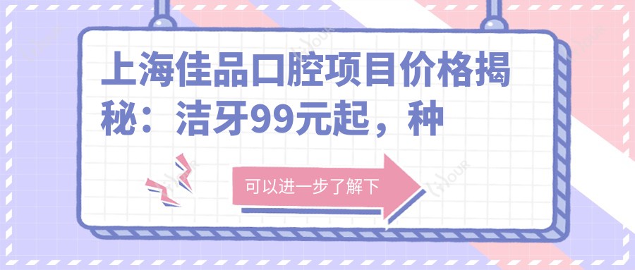 上海佳品口腔项目价格揭秘：洁牙99元起，种植牙8000元起，正畸1.5W元起