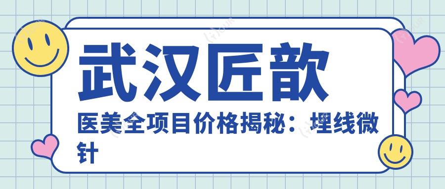 武汉匠歆医美全项目价格揭秘：埋线微针至鼻综合2800+起，眼整形眼袋去除详表