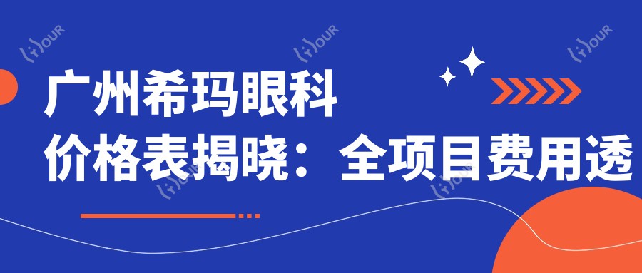 广州希玛眼科价格表揭晓:全项目费用透明,近视手术8800元起,速览实惠价格!