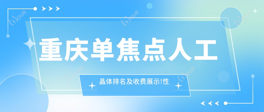 重庆单焦点人工晶体排名及收费展示!性价比高的医院是那家呢?