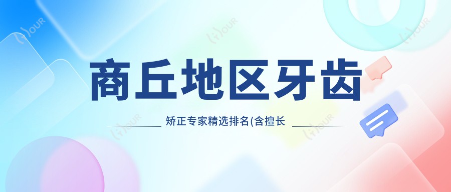 商丘地区牙齿矫正医生精选排名(含擅长项目+医院推荐)_商丘正畸必看