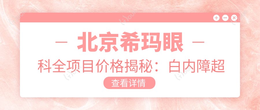 北京希玛眼科全项目价格揭秘：白内障超声乳化6K起，麻痹斜视矫正1万起，半飞秒激光1.8万起
