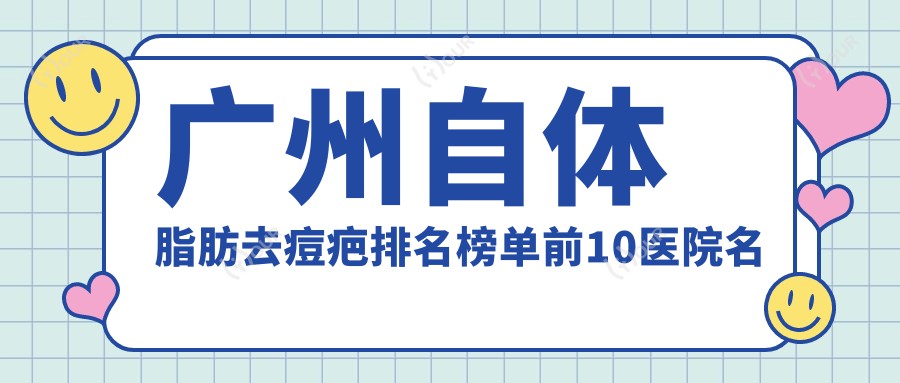 广州自体脂肪去痘疤排名榜单前10医院名单+收费价格表展示!技术好技术靠谱