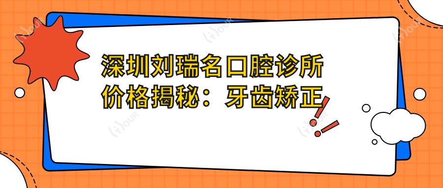 深圳刘瑞名口腔诊所价格揭秘:牙齿矫正美白种植全攻略