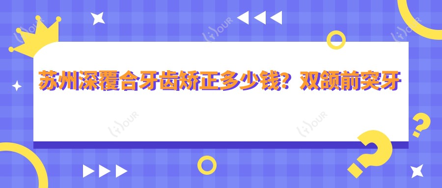 苏州深覆合牙齿矫正多少钱?双颌前突牙齿矫正100000+|地包天牙齿矫正8000+,再附10家超人气医院价格表!