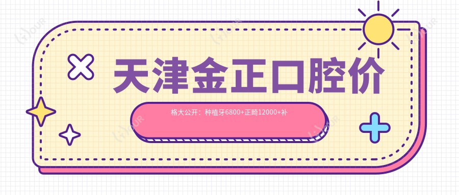 天津金正口腔价格大公开:种植牙6800+正畸12000+补牙300元起实惠优选
