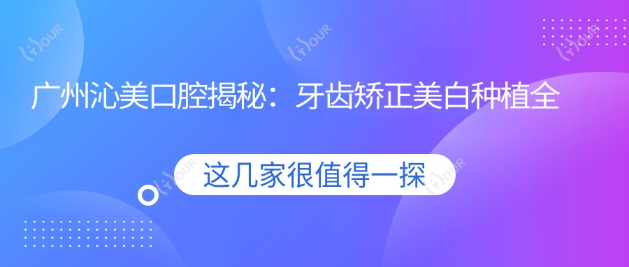 广州沁美口腔揭秘:牙齿矫正美白种植全攻略,价格透明一览表