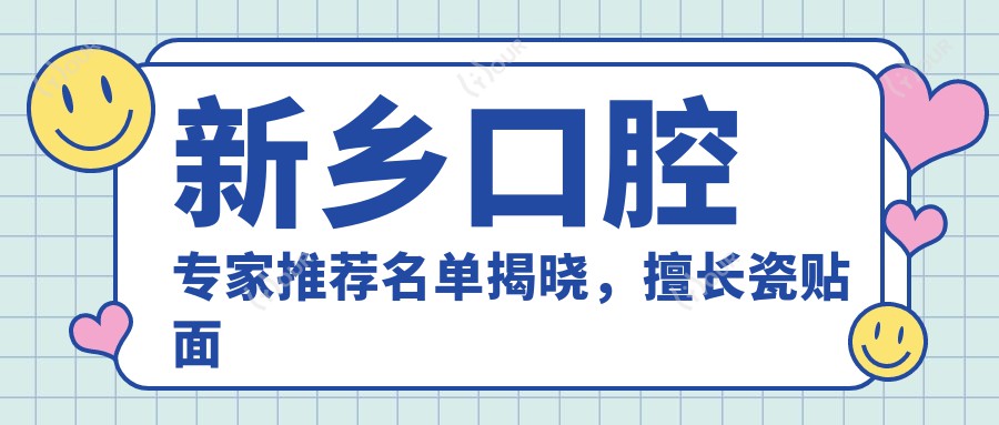 新乡口腔医生推荐名单揭晓，擅长瓷贴面与种植修复医生信息汇总