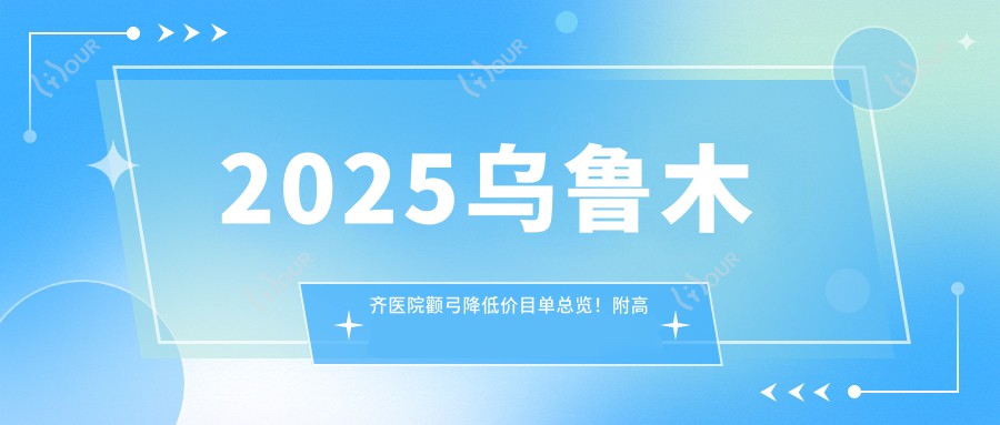 2025乌鲁木齐医院颧弓降低价目单总览!附高人气医院排名榜!