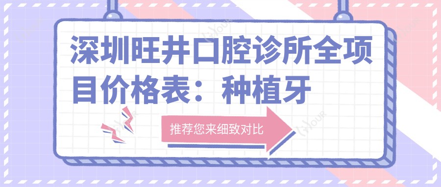深圳旺井口腔诊所全项目价格表:种植牙实惠2890+元起,牙齿矫正4980+全解析