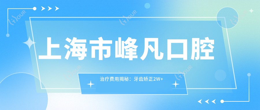 上海市峰凡口腔治疗费用揭秘:牙齿矫正2W+ 种植牙1.5W+ 美白套餐5K+