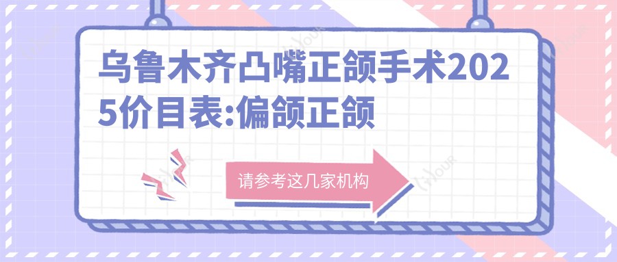 乌鲁木齐凸嘴正颌手术2025价目表:偏颌正颌手术15w+龅牙正颌手术3w+深覆合正颌手术8k+双颌前突正颌手术3w+