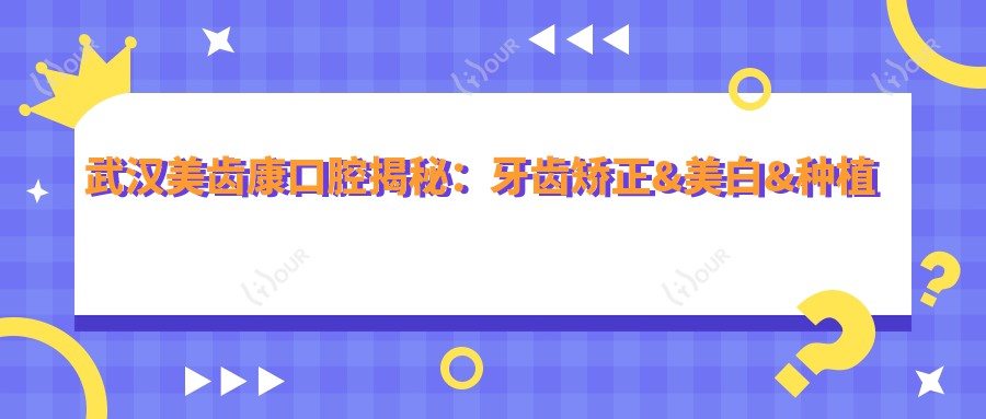 武汉美齿康口腔揭秘:牙齿矫正&美白&种植牙全项目价格清单大公开