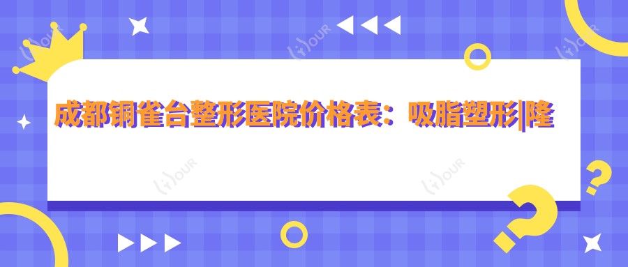 成都铜雀台整形医院价格表:吸脂塑形|隆胸丰型|假体隆鼻微雕|鼻综合|脂肪填充全览,各项费用明细+
