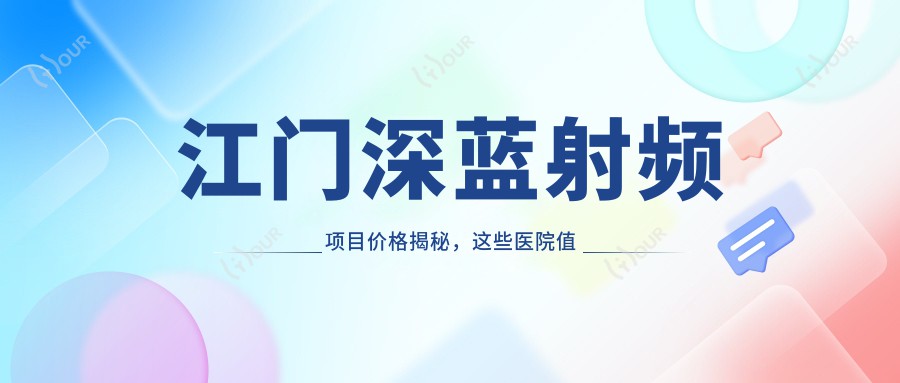 江门深蓝射频项目价格揭秘,这些医院值得考虑!