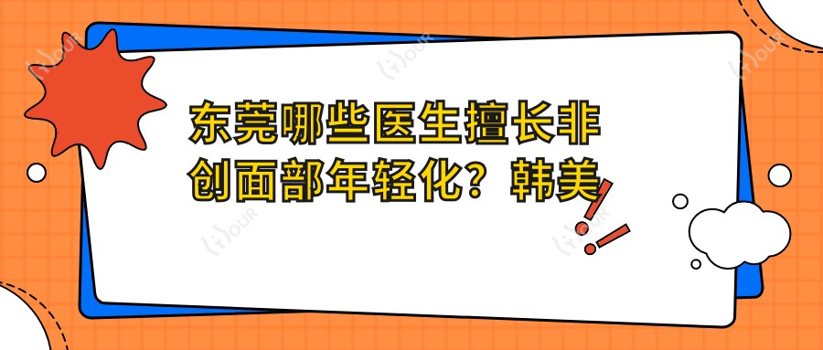 东莞哪些医生擅长非创面部年轻化?韩美黄利与党小平均在列