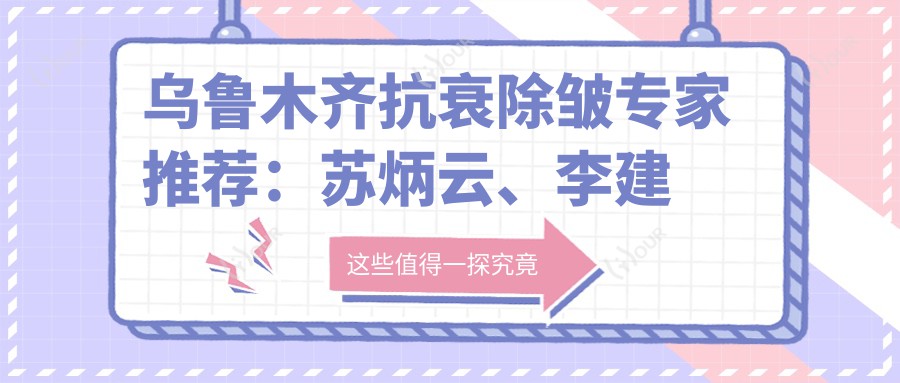 乌鲁木齐抗衰除皱医生推荐：苏炳云、李建敏、王世宏三位医生带领