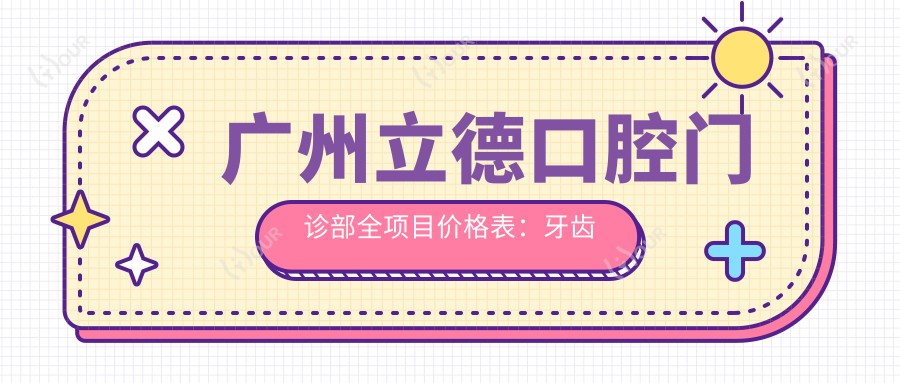 广州立德口腔门诊部全项目价格表：牙齿矫正实惠4980+|精细正畸9800+|洁牙套餐仅168+