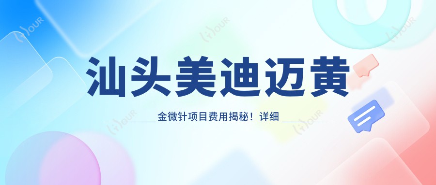 汕头美迪迈黄金微针项目费用揭秘！详细价格信息获取！