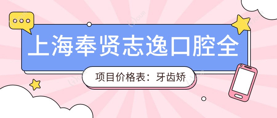上海奉贤志逸口腔全项目价格表:牙齿矫正精细方案+舌侧矫正实惠|轮廓美化详情,费用透明