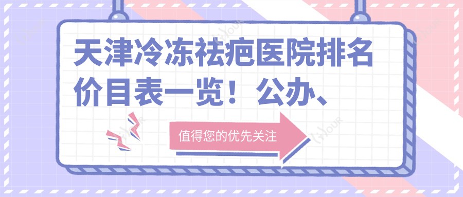 天津冷冻祛疤医院排名价目表一览!公办、私立都有,天津冷冻祛疤医院排名