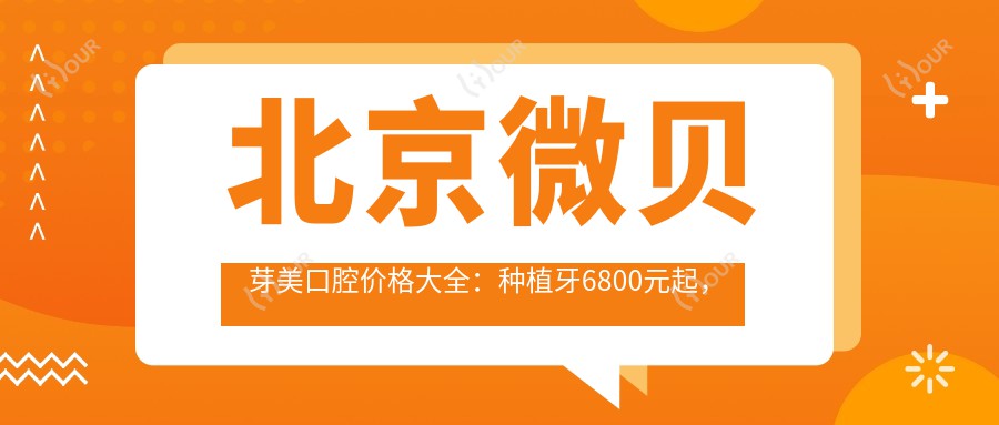 北京微贝芽美口腔价格大全:种植牙6800元起,全项目费用一览!
