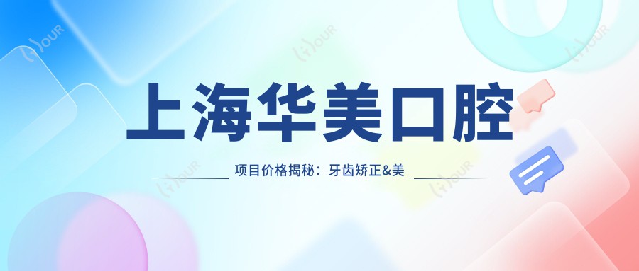 上海华美口腔项目价格揭秘:牙齿矫正&美白&种植全攻略