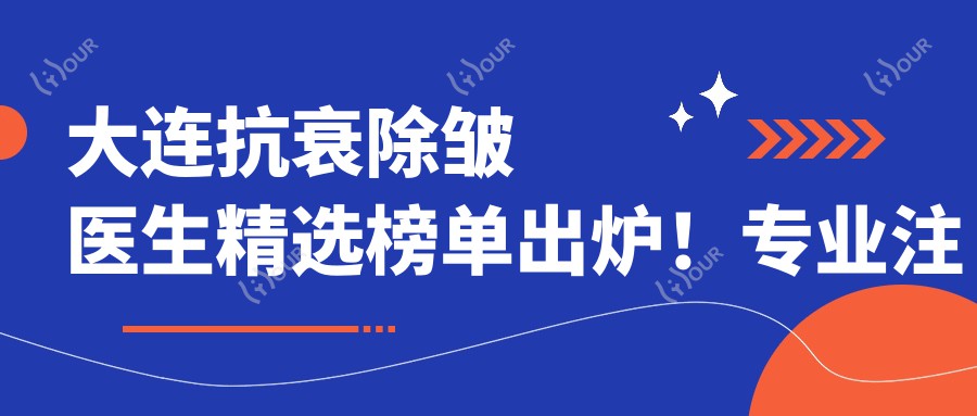 大连抗衰除皱医生精选榜单出炉!注射微整形,医院地址详情一网打尽!