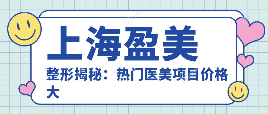 上海盈美整形揭秘:热门医美项目价格大公开,隆鼻眼综合亲民价来袭!