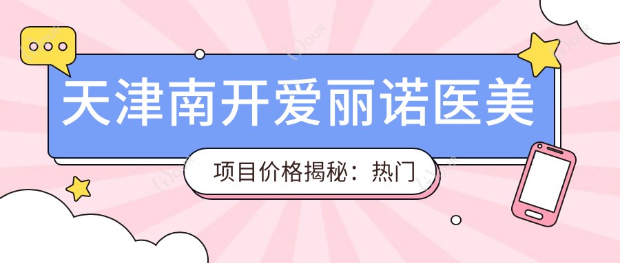 天津南开爱丽诺医美项目价格揭秘：热门整形与美容服务全览