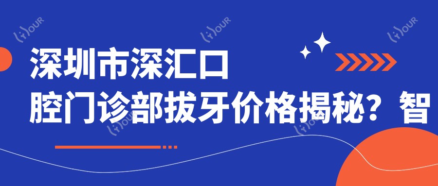 深圳市深汇口腔门诊部拔牙价格揭秘？智齿拔除3K+ 牙齿矫正8K+ 牙齿美白2K+