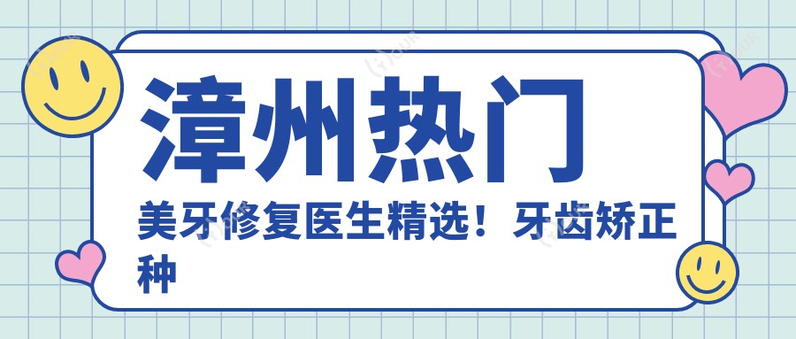 漳州热门美牙修复医生精选!牙齿矫正种植受赞!医生口碑推荐!