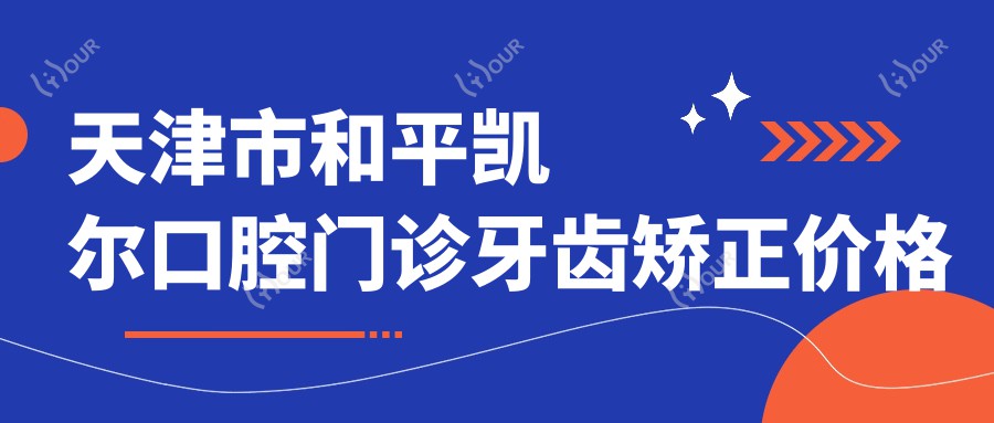 天津市和平凯尔口腔门诊牙齿矫正价格揭秘?隐形矫正2W+ 传统钢丝1W+ 烤瓷牙3K+