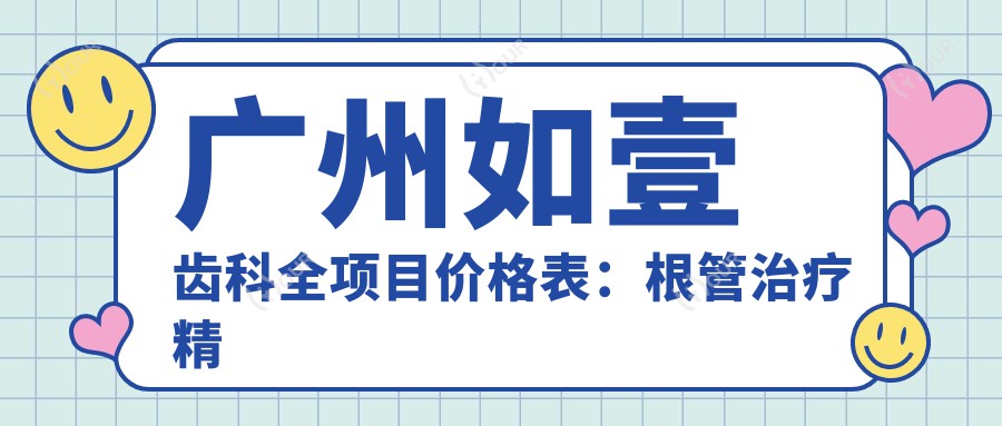 广州如壹齿科全项目价格表:根管治疗精细方案+拔牙补牙优惠+牙齿矫正美白套餐详询
