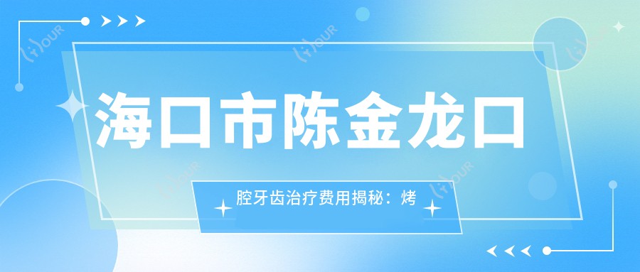 海口市陈金龙口腔牙齿治疗费用揭秘:烤瓷牙3K+ 矫正8K+ 种植牙1W+