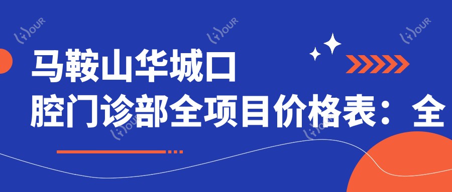 马鞍山华城口腔门诊部全项目价格表:全瓷牙/种植牙实惠+活动义齿/牙齿矫正详价公布